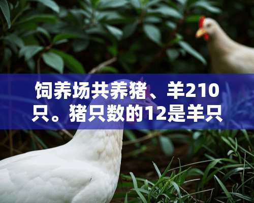 饲养场共养猪、羊210只。猪只数的12是羊只数的23，猪和羊各有多少只？