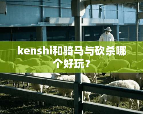 kenshi和骑马与砍杀哪个好玩？