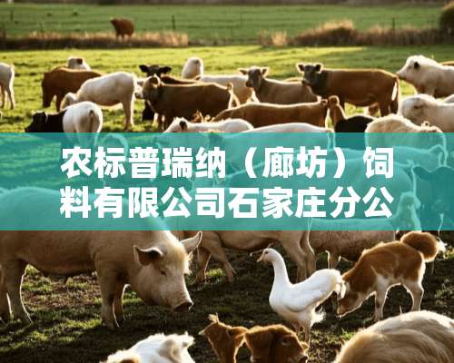 农标普瑞纳（廊坊）饲料有限公司石家庄分公司怎么样？