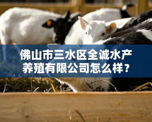 佛山市三水区全诚水产养殖有限公司怎么样？