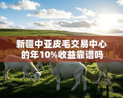 新疆中亚皮毛交易中心的年10%收益靠谱吗