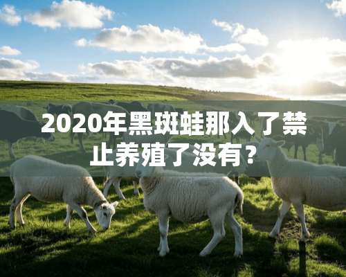 2020年黑斑蛙那入了禁止养殖了没有？