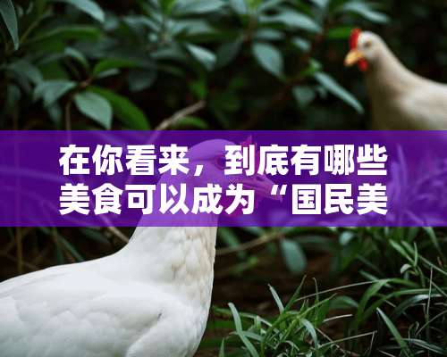 在你看来，到底有哪些美食可以成为“国民美食”？