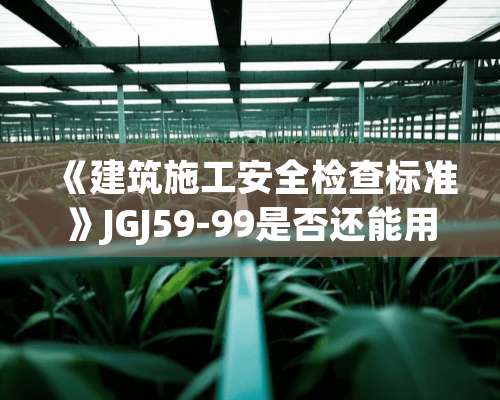 《建筑施工安全检查标准》JGJ59-99是否还能用？