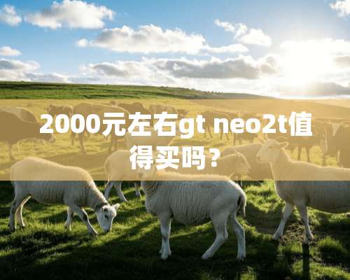 2000元左右gt neo2t值得买吗？