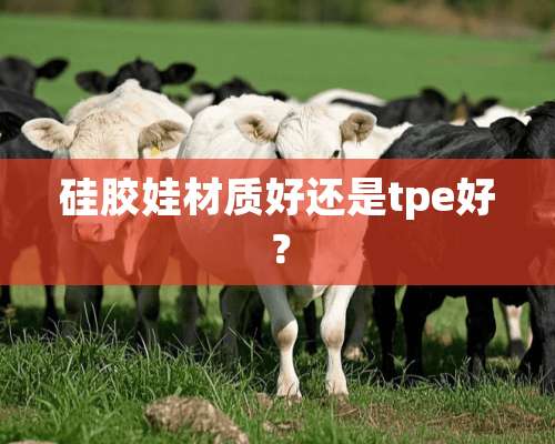 硅胶娃材质好还是tpe好？