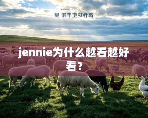 jennie为什么越看越好看？