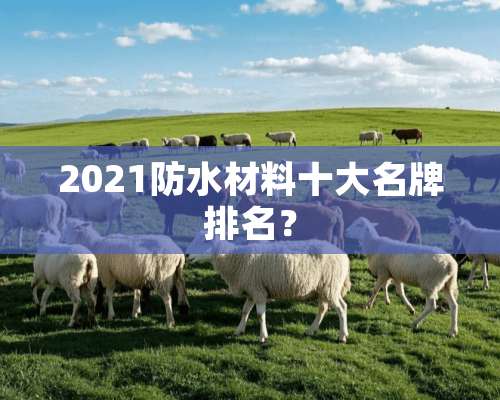 2021防水材料十大名牌排名？