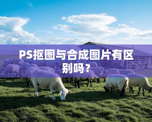 PS抠图与合成图片有区别吗？