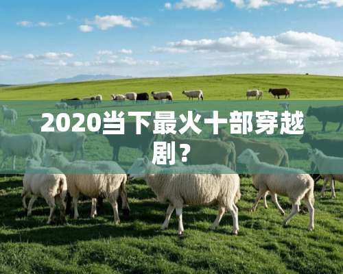 2020当下最火十部穿越剧？