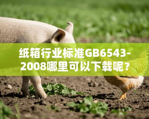 纸箱行业标准GB6543-2008哪里可以下载呢？ 谢谢各位