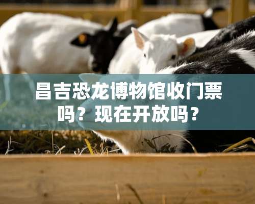 昌吉恐龙博物馆收门票吗？现在开放吗？