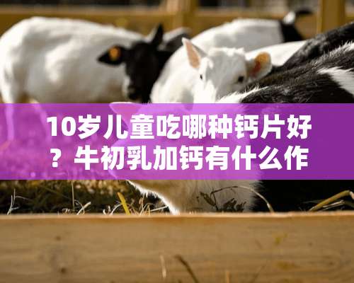 10岁儿童吃哪种钙片好？牛初*加钙有什么作用？