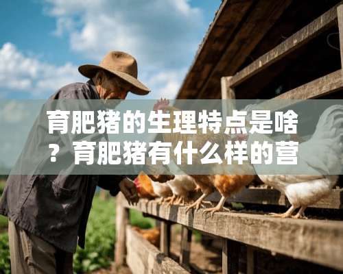 育肥猪的生理特点是啥？育肥猪有什么样的营养需求？