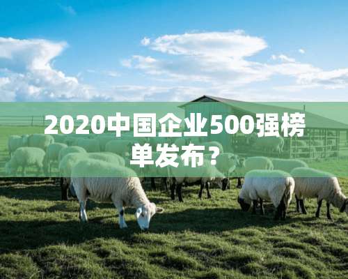 2020中国企业500强榜单发布？