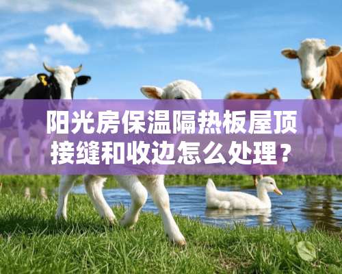 阳光房保温隔热板屋顶接缝和收边怎么处理？