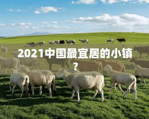 2021中国最宜居的小镇？