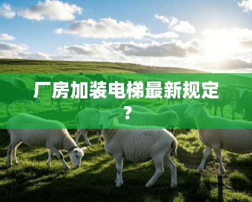 厂房加装电梯最新规定？