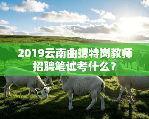 2019云南曲靖特岗教师招聘笔试考什么？