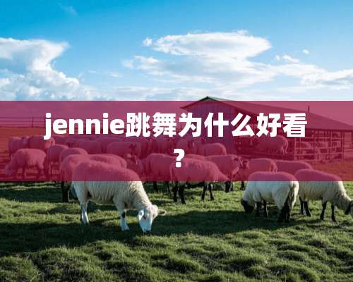 jennie跳舞为什么好看？