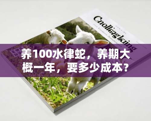 养100水律蛇，养期大概一年，要多少成本？