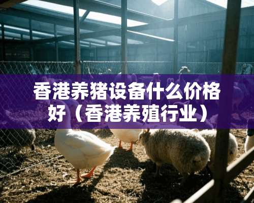 香港养猪设备什么价格好（香港养殖行业）