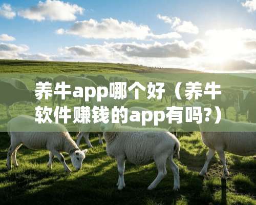 养牛app哪个好（养牛软件赚钱的app有吗?）