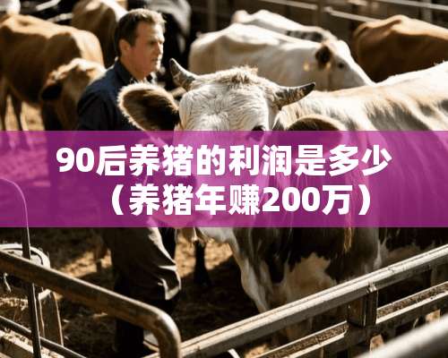 90后养猪的利润是多少（养猪年赚200万）