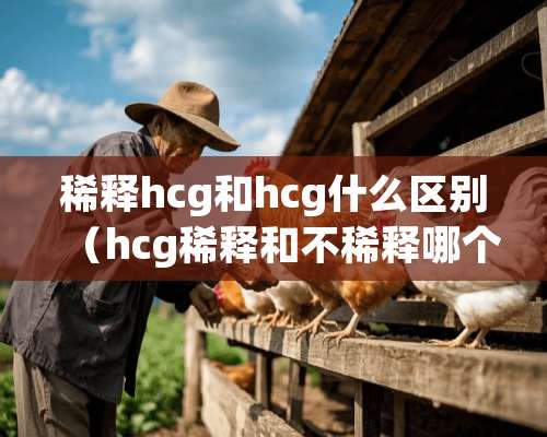 稀释hcg和hcg什么区别（hcg稀释和不稀释哪个高）