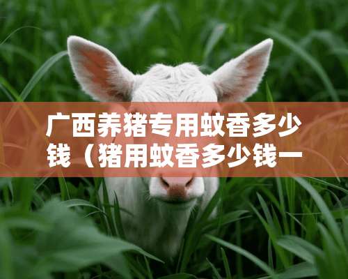 广西养猪专用蚊香多少钱（猪用蚊香多少钱一箱）