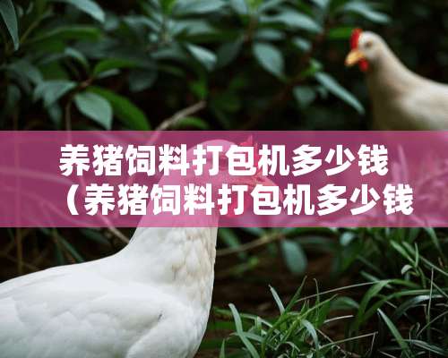 养猪饲料打包机多少钱（养猪饲料打包机多少钱一个）