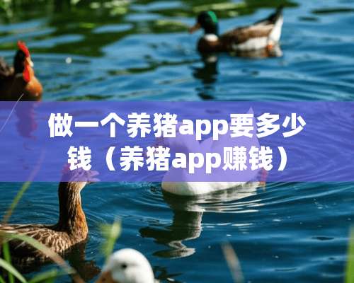 做一个养猪app要多少钱（养猪app赚钱）