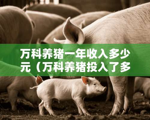 万科养猪一年收入多少元（万科养猪投入了多少）