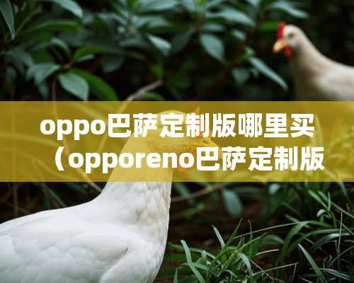 oppo巴萨定制版哪里买（opporeno巴萨定制版和普通版的区别）