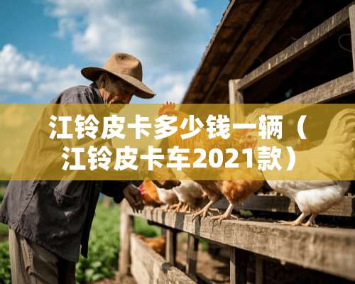 江铃皮卡多少钱一辆（江铃皮卡车2021款）