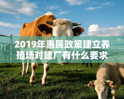 2019年惠民政策建立养殖场对建厂有什么要求！