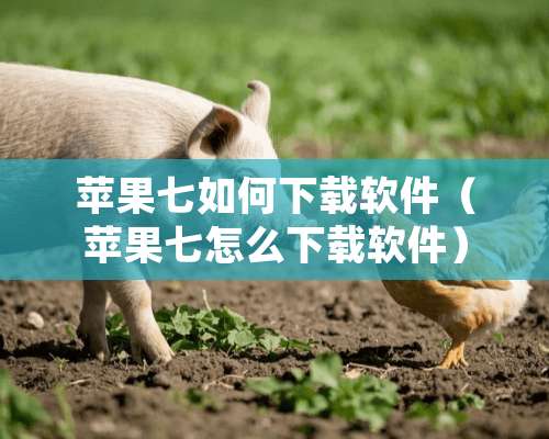 苹果七如何下载软件（苹果七怎么下载软件）