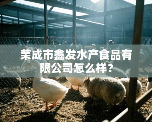 荣成市鑫发水产食品有限公司怎么样？