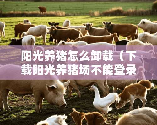 阳光养猪怎么卸载（下载阳光养猪场不能登录怎么办）