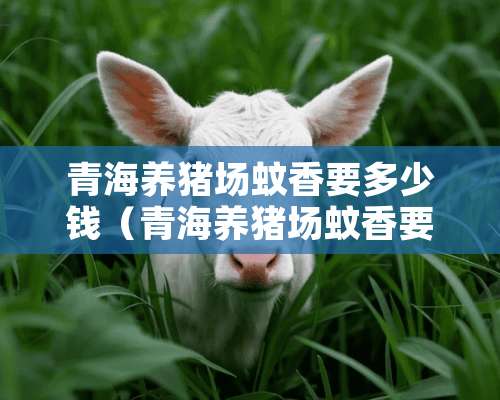 青海养猪场蚊香要多少钱（青海养猪场蚊香要多少钱一只）