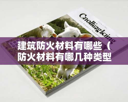 建筑防火材料有哪些（防火材料有哪几种类型 建筑材料有何火灾特性）