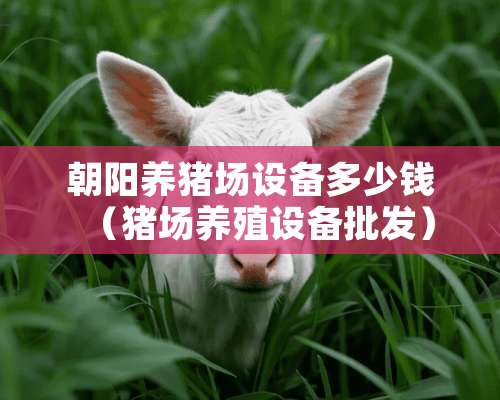 朝阳养猪场设备多少钱（猪场养殖设备批发）