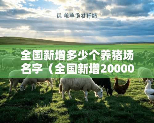 全国新增多少个养猪场名字（全国新增20000多养猪场）