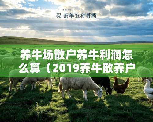 养牛场散户养牛利润怎么算（2019养牛散养户标准）