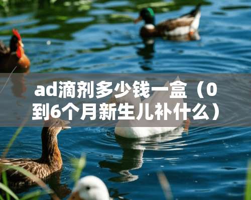 ad滴剂多少钱一盒（0到6个月新生儿补什么）