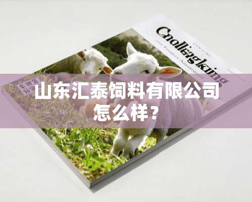 山东汇泰饲料有限公司怎么样？