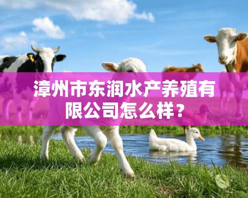 漳州市东润水产养殖有限公司怎么样？