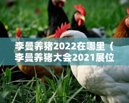 李曼养猪2022在哪里（李曼养猪大会2021展位图）