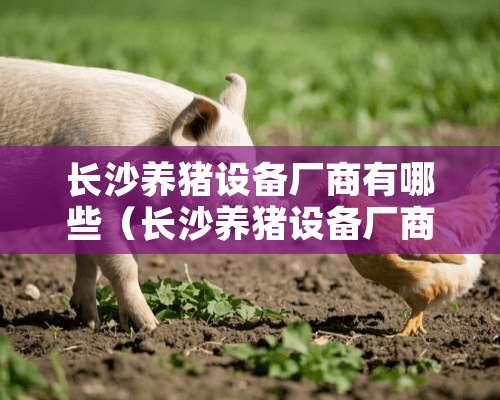 长沙养猪设备厂商有哪些（长沙养猪设备厂商有哪些品牌）