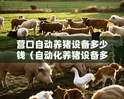 营口自动养猪设备多少钱（自动化养猪设备多少钱一套?）